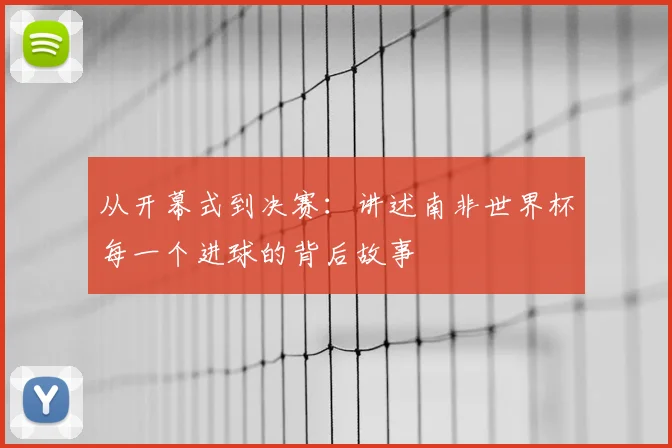 从开幕式到决赛:讲述南非世界杯每一个进球的背后故事