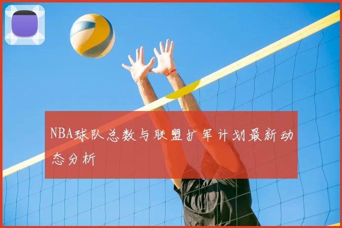 NBA球队总数与联盟扩军计划最新动态分析