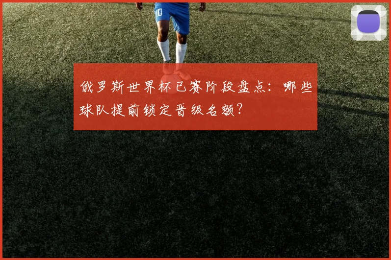 俄罗斯世界杯已赛阶段盘点：哪些球队提前锁定晋级名额？