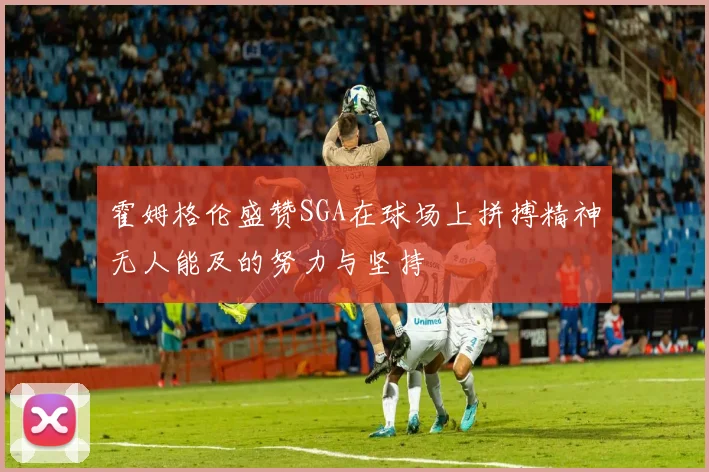 霍姆格伦盛赞SGA在球场上拼搏精神无人能及的努力与坚持