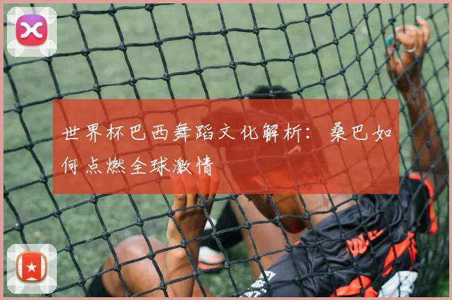 世界杯巴西舞蹈文化解析:桑巴如何点燃全球激情