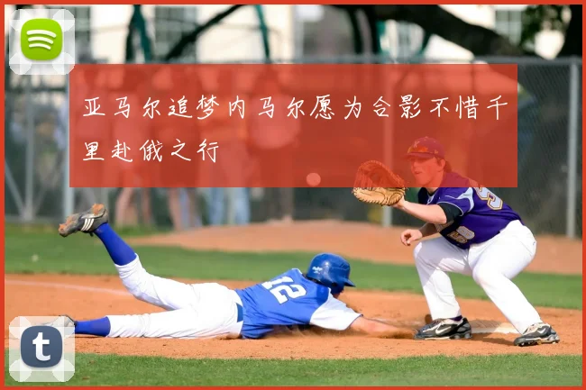 亚马尔追梦内马尔愿为合影不惜千里赴俄之行