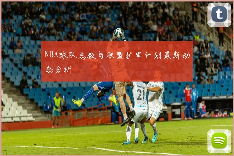 NBA球队总数与联盟扩军计划最新动态分析