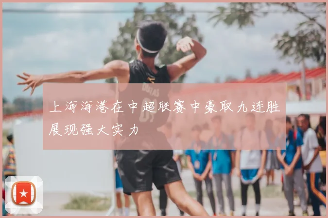 上海海港在中超联赛中豪取九连胜展现强大实力