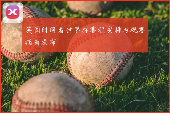英国时间看世界杯赛程安排与观赛指南发布