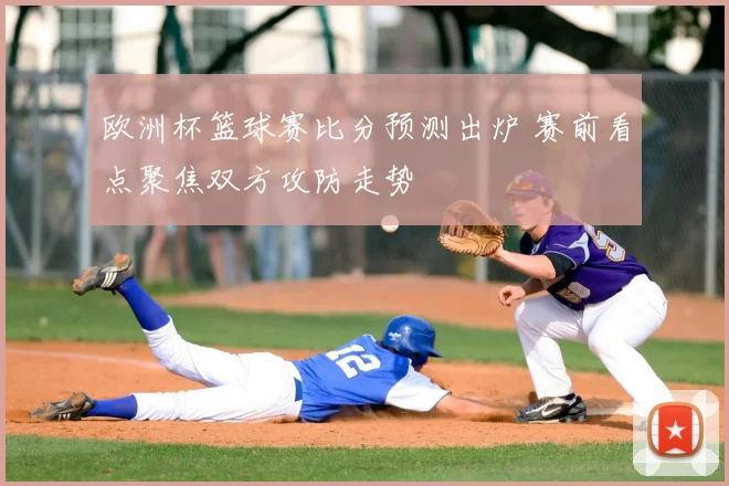 欧洲杯篮球赛比分预测出炉 赛前看点聚焦双方攻防走势