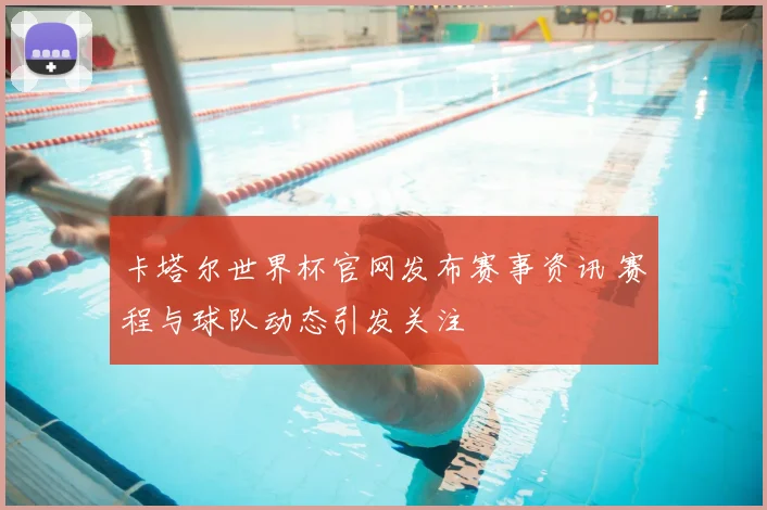 卡塔尔世界杯官网发布赛事资讯 赛程与球队动态引发关注