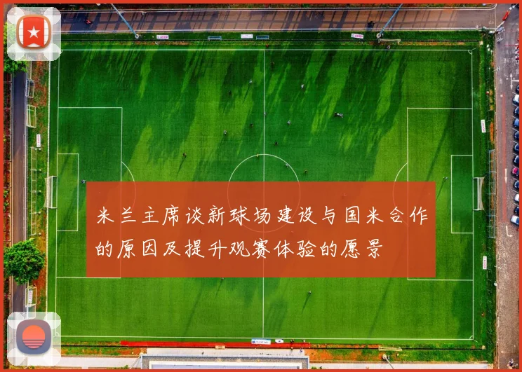 米兰主席谈新球场建设与国米合作的原因及提升观赛体验的愿景