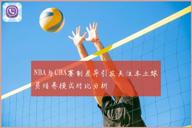 NBA与CBA赛制差异引发关注本土球员培养模式对比分析