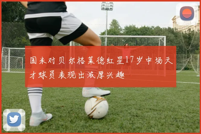 国米对贝尔格莱德红星17岁中场天才球员表现出浓厚兴趣