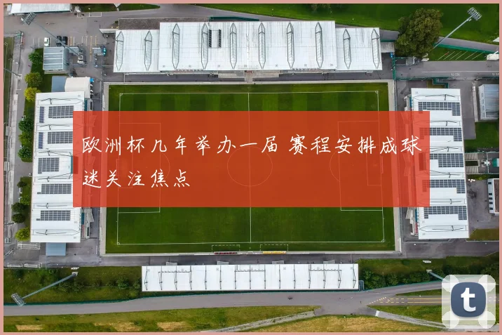 欧洲杯几年举办一届 赛程安排成球迷关注焦点