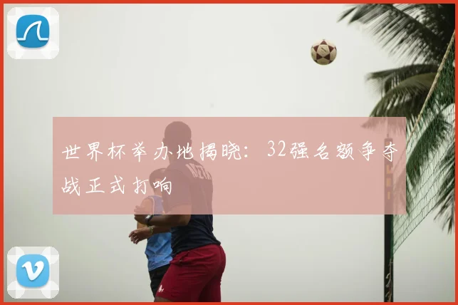 世界杯举办地揭晓:32强名额争夺战正式打响