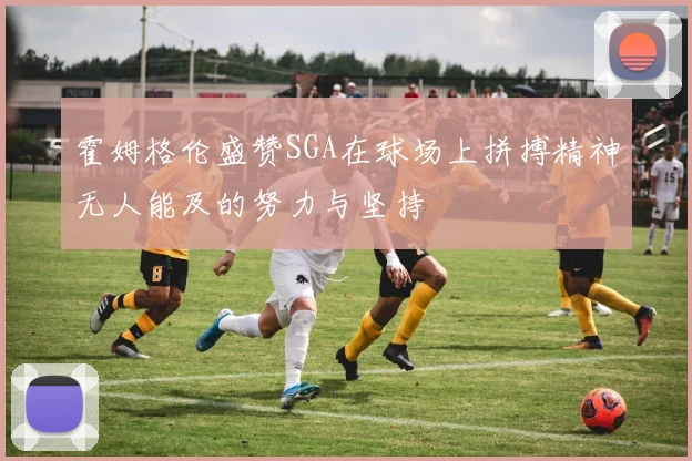 霍姆格伦盛赞SGA在球场上拼搏精神无人能及的努力与坚持