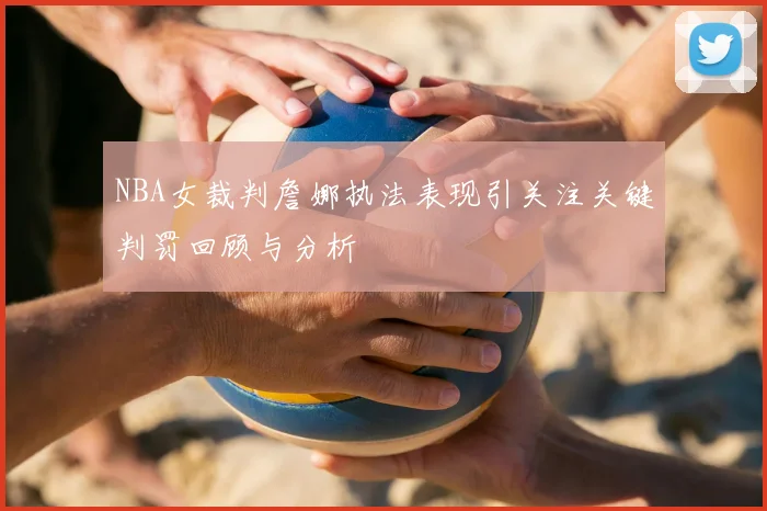 NBA女裁判詹娜执法表现引关注关键判罚回顾与分析