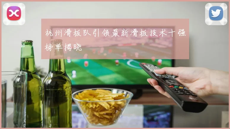 杭州滑板队引领最新滑板技术十强榜单揭晓