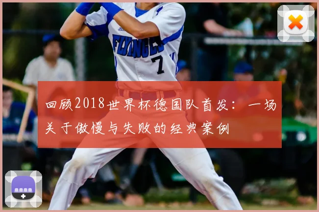 回顾2018世界杯德国队首发:一场关于傲慢与失败的经典案例