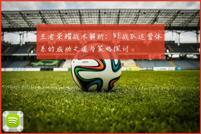 王者荣耀战术解析:WE战队运营体系的成功之道与策略探讨