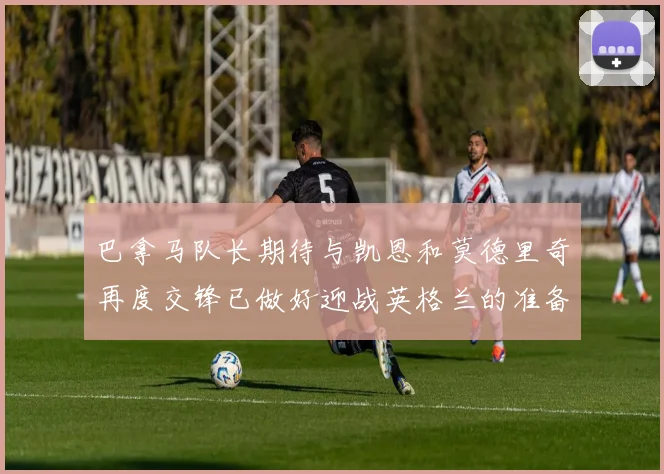 巴拿马队长期待与凯恩和莫德里奇再度交锋已做好迎战英格兰的准备