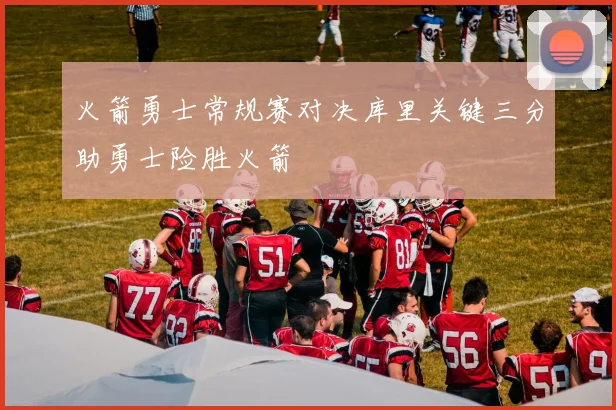 火箭勇士常规赛对决库里关键三分助勇士险胜火箭