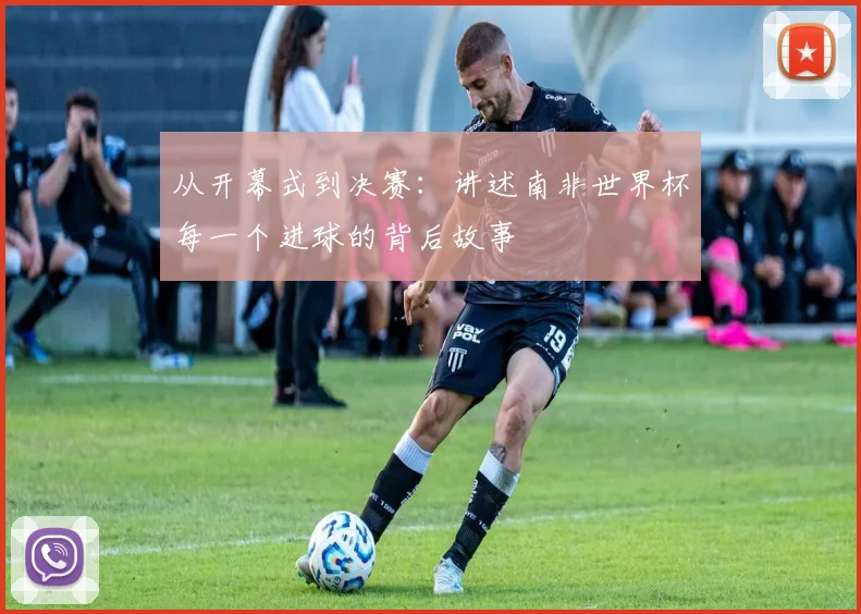 从开幕式到决赛：讲述南非世界杯每一个进球的背后故事