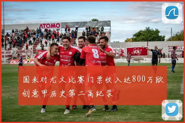 国米对尤文比赛门票收入达800万欧创意甲历史第二高纪录