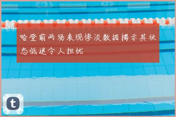 哈登前两场表现惨淡数据揭示其状态低迷令人担忧