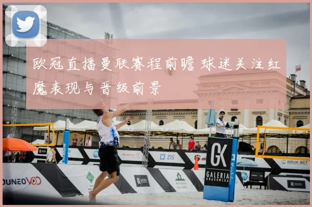 欧冠直播曼联赛程前瞻 球迷关注红魔表现与晋级前景