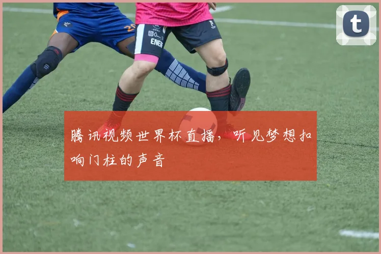 腾讯视频世界杯直播,听见梦想扣响门柱的声音