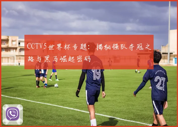 CCTV5世界杯专题:揭秘强队夺冠之路与黑马崛起密码
