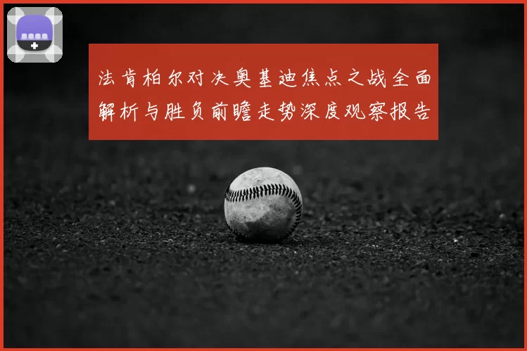 法肯柏尔对决奥基迪焦点之战全面解析与胜负前瞻走势深度观察报告解读