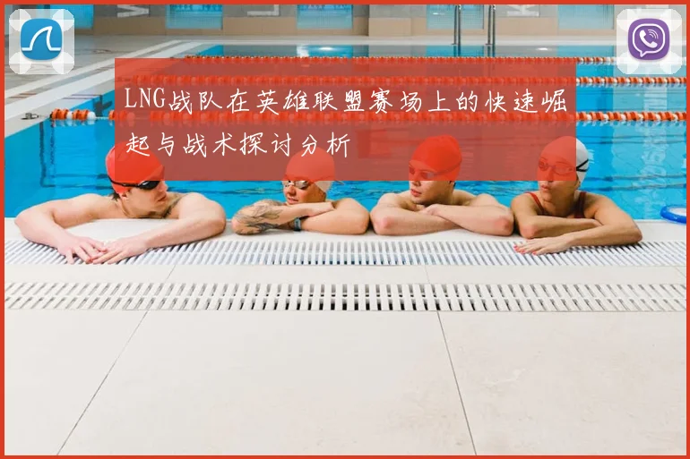 LNG战队在英雄联盟赛场上的快速崛起与战术探讨分析