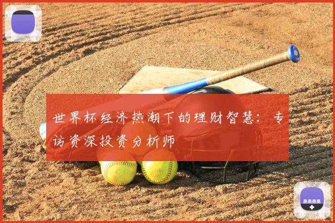 世界杯经济热潮下的理财智慧:专访资深投资分析师
