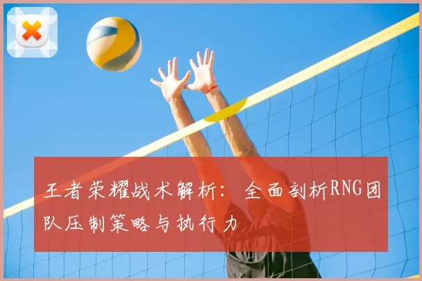 王者荣耀战术解析:全面剖析RNG团队压制策略与执行力