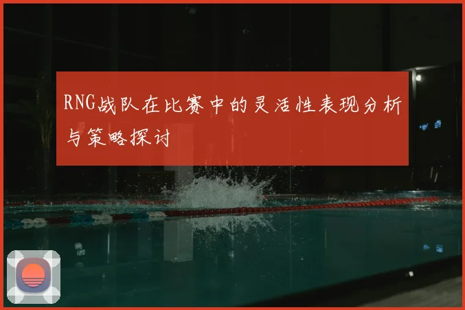 RNG战队在比赛中的灵活性表现分析与策略探讨