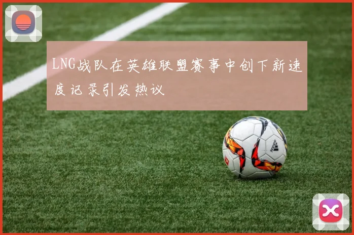 LNG战队在英雄联盟赛事中创下新速度记录引发热议