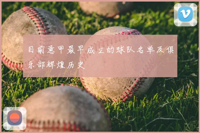 目前意甲最早成立的球队名单及俱乐部辉煌历史