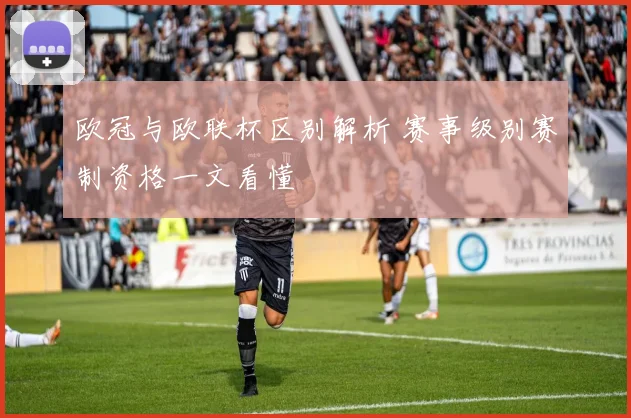 欧冠与欧联杯区别解析 赛事级别赛制资格一文看懂