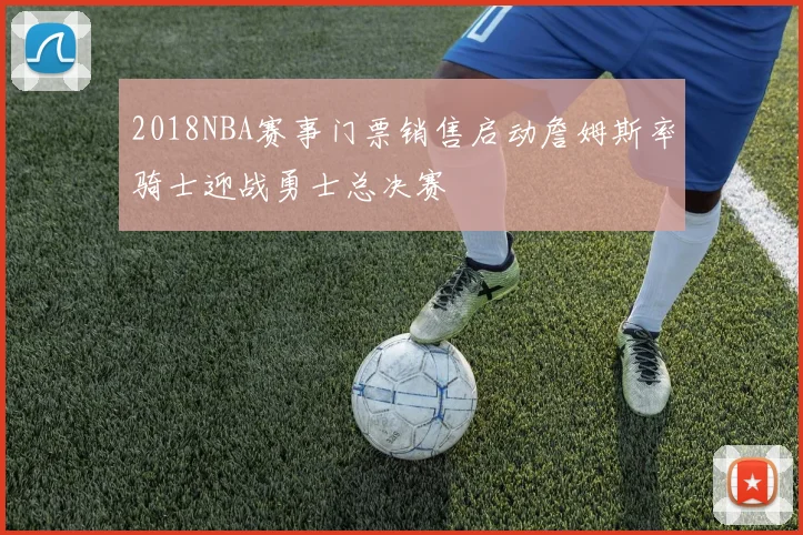2018NBA赛事门票销售启动詹姆斯率骑士迎战勇士总决赛