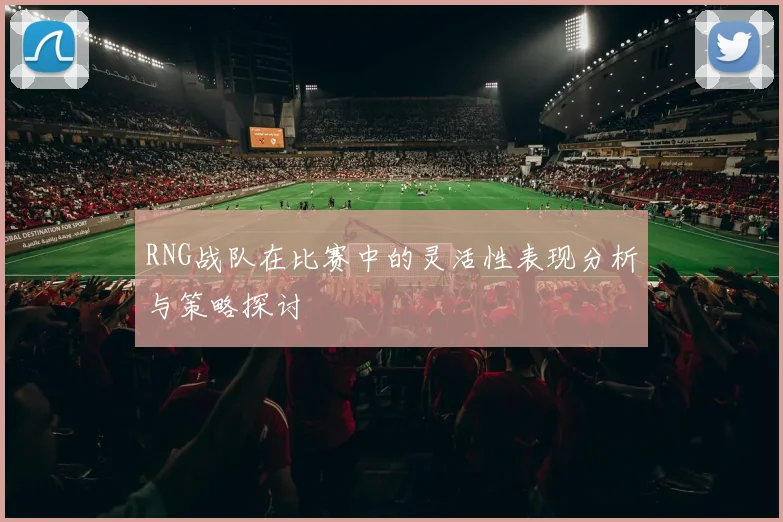 RNG战队在比赛中的灵活性表现分析与策略探讨