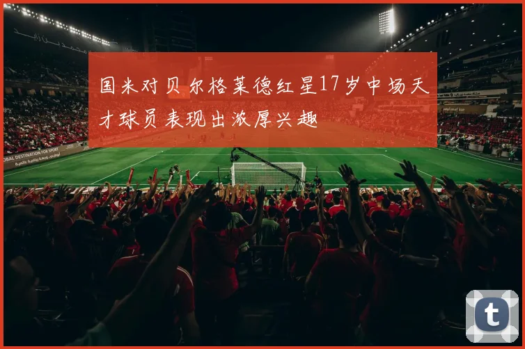 国米对贝尔格莱德红星17岁中场天才球员表现出浓厚兴趣