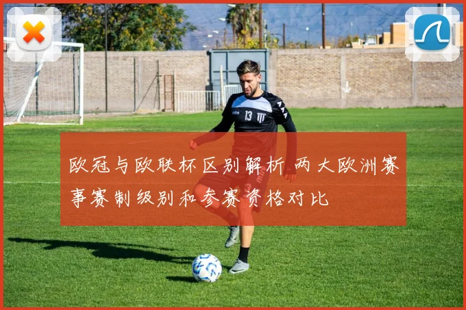 欧冠与欧联杯区别解析 两大欧洲赛事赛制级别和参赛资格对比