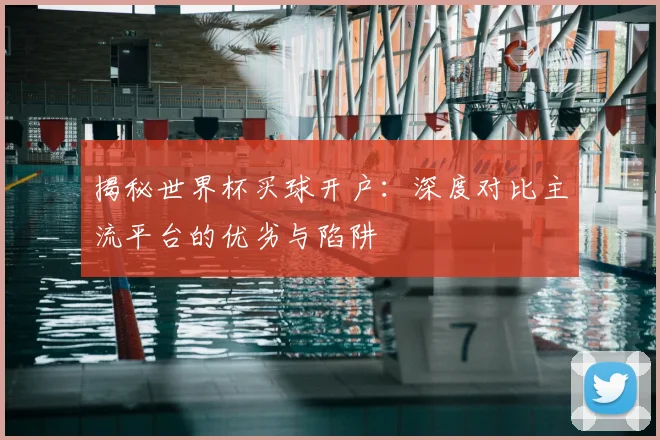 揭秘世界杯买球开户:深度对比主流平台的优劣与陷阱