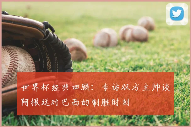 世界杯经典回顾:专访双方主帅谈阿根廷对巴西的制胜时刻