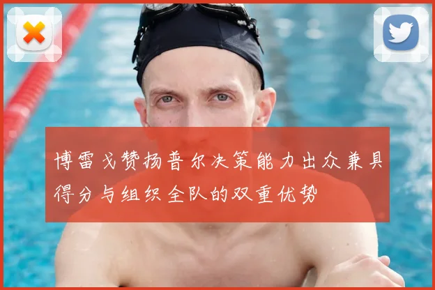 博雷戈赞扬普尔决策能力出众兼具得分与组织全队的双重优势
