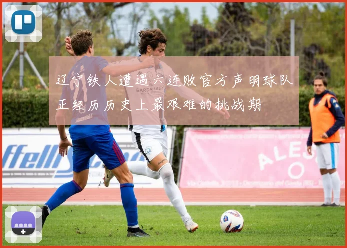 辽宁铁人遭遇六连败官方声明球队正经历历史上最艰难的挑战期