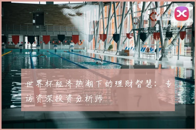 世界杯经济热潮下的理财智慧:专访资深投资分析师