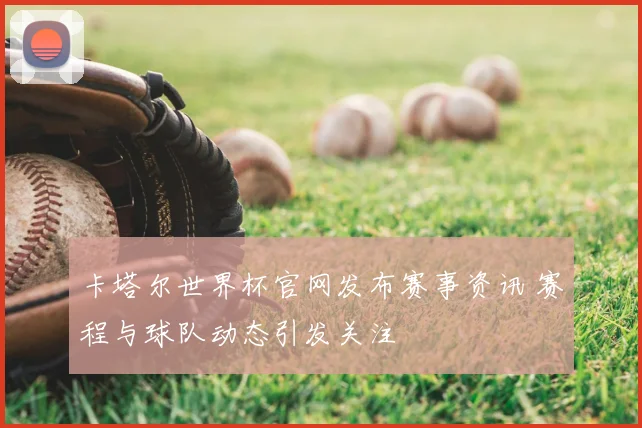 卡塔尔世界杯官网发布赛事资讯 赛程与球队动态引发关注