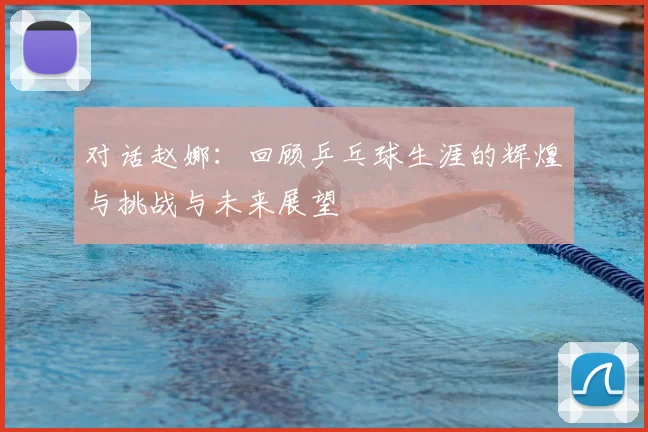 对话赵娜:回顾乒乓球生涯的辉煌与挑战与未来展望