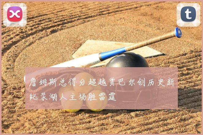詹姆斯总得分超越贾巴尔创历史新纪录湖人主场胜雷霆