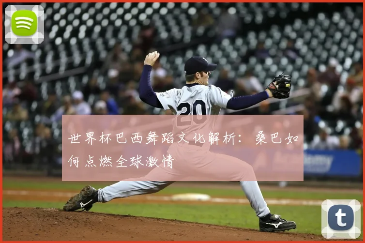 世界杯巴西舞蹈文化解析:桑巴如何点燃全球激情